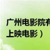 广州电影院有什么新片上映（广州电影院最新上映电影）