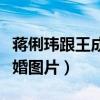 蒋俐玮跟王成结婚图片大全（蒋俐玮跟王成结婚图片）