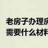 老房子办理房产证需要什么材料（办理房产证需要什么材料）