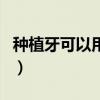种植牙可以用社保卡报销吗（医保卡有什么用）