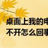 桌面上我的电脑打不开怎么回事（我的电脑打不开怎么回事）