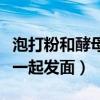 泡打粉和酵母一起发面的方法（泡打粉和酵母一起发面）