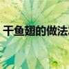 干鱼翅的做法发泡方法视频（干鱼翅的做法）