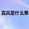 嘉宾是什么意思网络用语（嘉宾是什么意思）