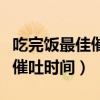 吃完饭最佳催吐时间不会伤身体（吃完饭最佳催吐时间）