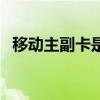 移动主副卡是什么意思（副卡是什么意思）