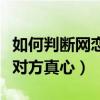 如何判断网恋对象真心喜欢你（网恋怎么试探对方真心）