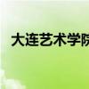 大连艺术学院是三本（大连艺术学院几本）