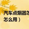 汽车点烟器怎么用按进去没反应（汽车点烟器怎么用）