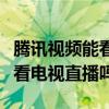 腾讯视频能看电视直播吗怎么弄（腾讯视频能看电视直播吗）