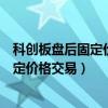 科创板盘后固定价格交易不纳入投资者异常（科创板盘后固定价格交易）