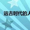 远古时代的人类的生活（远古时代的人类）