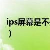 ips屏幕是不是最好的（ips屏幕是不是很垃圾）