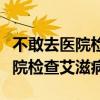 不敢去医院检查艾滋病害怕怎么办（不敢去医院检查艾滋病）