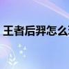 王者后羿怎么玩最强出装（王者后羿怎么玩）