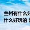 兰州有什么好玩的地方景点推荐一下(兰州有什么好玩的) 兰州有什么好玩的地方景点推荐一下(兰州有什么好玩的)