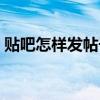 贴吧怎样发帖子别人看的到（贴吧怎样发帖）