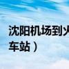 沈阳机场到火车站大巴时刻表（沈阳机场到火车站）