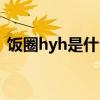 饭圈hyh是什么意思(饭圈hyq是什么意思) 饭圈hyh是什么意思(饭圈hyq是什么意思)