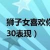 狮子女喜欢你最明显的表现（狮子女喜欢你的30表现）