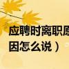 应聘时离职原因怎么写比较好（应聘时离职原因怎么说）