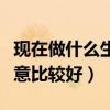 现在做什么生意比较好做一点（现在做什么生意比较好）