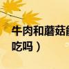 牛肉和蘑菇能一起吃吗?（牛肉和蘑菇能一起吃吗）