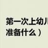 第一次上幼儿园需要准备什么（上幼儿园需要准备什么）