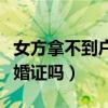 女方拿不到户口本怎么离婚(没户口本能领结婚证吗) 女方拿不到户口本怎么离婚(没户口本能领结婚证吗)
