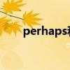 perhaps和maybe区别（perhaps）