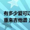 有多少爱可以重来吉他谱玩易（有多少爱可以重来吉他谱）
