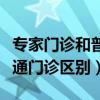 专家门诊和普通门诊有区别吗（专家门诊和普通门诊区别）