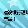 建设银行理财产品哪个比较好（建设银行理财产品）