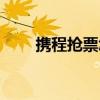 携程抢票怎么停止抢票（携程抢票）