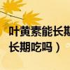 叶黄素能长期吃吗还有什么副作用（叶黄素能长期吃吗）