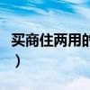 买商住两用的房子好吗（商住两用房买了后悔）