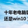 十年老电脑装win7还是win10（电脑装win7还是win10）