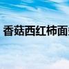 香菇西红柿面条做法大全家常（香菇西红柿）