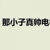 那小子真帅电视剧国产（那小子真帅电视剧）