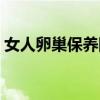 女人卵巢保养防止衰老（养好卵巢女人不老）