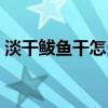 淡干鲅鱼干怎么做好吃（鲅鱼干怎么做好吃）