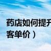 药店如何提升客单价让业绩飞(药店如何提升客单价) 药店如何提升客单价让业绩飞(药店如何提升客单价)