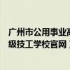 广州市公用事业高级技工学校官网首页（广州市公用事业高级技工学校官网）