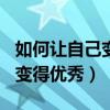 如何让自己变得优秀作文600字（如何让自己变得优秀）