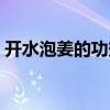 开水泡姜的功效与作用（泡姜的功效与作用）