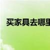 买家具去哪里买好呢（买家具去哪里买好）