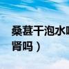 桑葚干泡水喝补肾壮阳吗?（干桑葚泡水喝补肾吗）