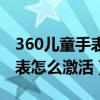 360儿童手表激活不了没有网络（360儿童手表怎么激活）