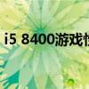 i5 8400游戏性能（i58400游戏性能怎么样）