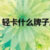 轻卡什么牌子质量好耐用（轻卡什么牌子好）